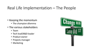 Real Life Implementation – The People
• Keeping the momentum
• The champion dilemma
• The various stakeholders
• Team
• Tech leadR&D leader
• Product owner
• Projects manager
• Marketing
 
