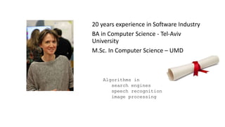 20 years experience in Software Industry
BA in Computer Science - Tel-Aviv
University
M.Sc. In Computer Science – UMD
Algorithms in
search engines
speech recognition
image processing
 