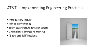 AT&T – Implementing Engineering Practices
• Introductory lecture
• Hands-on workshop
• Team coaching (10 days per scrum)
• Champions naming and training
• “Show and Tell” sessions
 