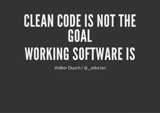 CLEAN CODE IS NOT THE
        GOAL
WORKING SOFTWARE IS
     Volker Dusch / @__edorian
 