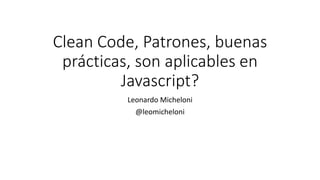 Clean Code, Patrones, buenas
prácticas, son aplicables en
Javascript?
Leonardo Micheloni
@leomicheloni
 