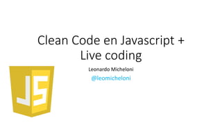 Clean Code en Javascript +
Live coding
Leonardo Micheloni
@leomicheloni
 