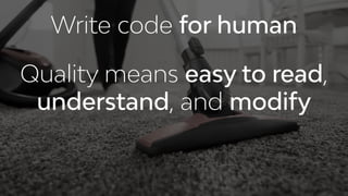Write code for human
Quality means easy to read,
understand, and modify
 
