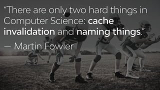 “There are only two hard things in
Computer Science: cache
invalidation and naming things.”
— Martin Fowler
 