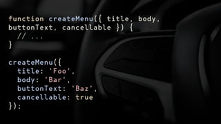 function createMenu({ title, body,
buttonText, cancellable }) {
// ...
}
createMenu({
title: 'Foo',
body: 'Bar',
buttonText: 'Baz',
cancellable: true
});
 