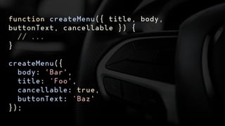 function createMenu({ title, body,
buttonText, cancellable }) {
// ...
}
createMenu({
body: 'Bar',
title: ‘Foo',
cancellable: true,
buttonText: ‘Baz'
});
 