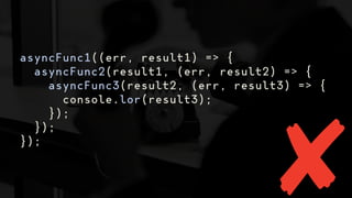 asyncFunc1((err, result1) => {
asyncFunc2(result1, (err, result2) => {
asyncFunc3(result2, (err, result3) => {
console.lor(result3);
});
});
});
 