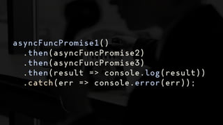 asyncFuncPromise1()
.then(asyncFuncPromise2)
.then(asyncFuncPromise3)
.then(result => console.log(result))
.catch(err => console.error(err));
 