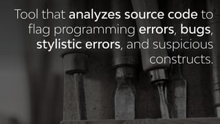Tool that analyzes source code to
ﬂag programming errors, bugs,
stylistic errors, and suspicious
constructs.
 