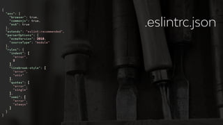 {
"env": {
"browser": true,
"commonjs": true,
"es6": true
},
"extends": "eslint:recommended",
"parserOptions": {
"ecmaVersion": 2018,
"sourceType": "module"
},
"rules": {
"indent": [
"error",
2
],
"linebreak-style": [
"error",
"unix"
],
"quotes": [
"error",
"single"
],
"semi": [
"error",
"always"
]
}
}
.eslintrc.json
 