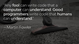 “Any fool can write code that a
computer can understand. Good
programmers write code that humans
can understand.”  
 
—Martin Fowler
 