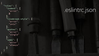 {
"rules": {
"indent": [
"error",
2
],
"linebreak-style": [
"error",
"unix"
],
"quotes": [
"error",
"single"
],
"semi": [
"error",
"always"
]
}
}
.eslintrc.json
 