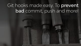 Git hooks made easy. To prevent
bad commit, push and more!
 
