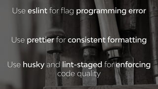 Use eslint for ﬂag programming error
Use prettier for consistent formatting
Use husky and lint-staged for enforcing
code quality
 