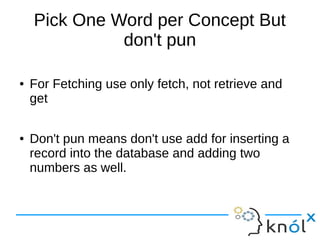 Pick One Word per Concept But
don't pun
● For Fetching use only fetch, not retrieve and
get
● Don't pun means don't use add for inserting a
record into the database and adding two
numbers as well.
 
