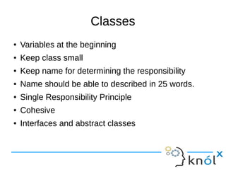 Classes
● Variables at the beginning
● Keep class small
● Keep name for determining the responsibility
● Name should be able to described in 25 words.
● Single Responsibility Principle
● Cohesive
● Interfaces and abstract classes
 