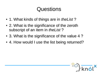 Questions
● 1. What kinds of things are in theList ?
● 2. What is the significance of the zeroth
subscript of an item in theList ?
● 3. What is the significance of the value 4 ?
● 4. How would I use the list being returned?
 