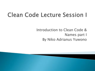 Introduction to Clean Code &
Names part I
By Niko Adrianus Yuwono
 
