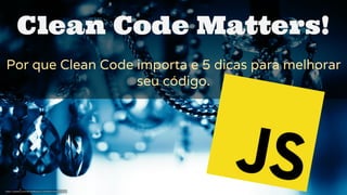 Clean Code Matters!
Por que Clean Code importa e 5 dicas para melhorar
seu código.
 