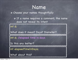 Name
Choose your names thoughtfully
If a name requires a comment, the name
does not reveal its intent
int d;
What does it mean? Days? Diameter?
int elapsedTimeInDays;
What about this?
int d; //elapsed time in days
Is this any better?
Monday, 11 March, 13
Skygear.io
 