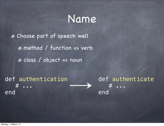Name
Choose part of speech well
method / function => verb
class / object => noun
def authentication
# ...
end
def authenticate
# ...
end
Monday, 11 March, 13
Skygear.io
 