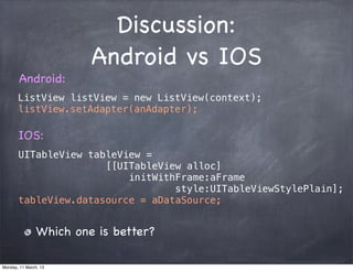 Discussion:
Android vs IOS
ListView listView = new ListView(context);
listView.setAdapter(anAdapter);
UITableView tableView =
[[UITableView alloc]
initWithFrame:aFrame
style:UITableViewStylePlain];
tableView.datasource = aDataSource;
Android:
IOS:
Which one is better?
Monday, 11 March, 13
Skygear.io
 