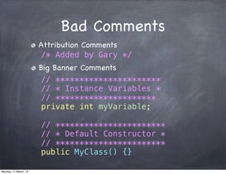 Bad Comments
Attribution Comments
/* Added by Gary */
Big Banner Comments
// **********************
// * Instance Variables *
// *********************
private int myVariable;
// ***********************
// * Default Constructor *
// ***********************
public MyClass() {}
Monday, 11 March, 13
Skygear.io
 