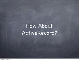 How About
ActiveRecord?
Monday, 11 March, 13
 