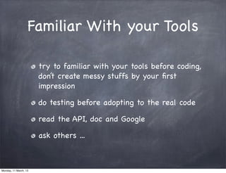 Familiar With your Tools
try to familiar with your tools before coding,
don’t create messy stuffs by your ﬁrst
impression
do testing before adopting to the real code
read the API, doc and Google
ask others ...
Monday, 11 March, 13
Skygear.io
 
