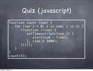 Quiz (javascript)
function count (num) {
for (var i = 0; i <= num; i += 1) {
(function (time) {
setTimeout(function () {
alert(num - time);
}, time * 1000);
}(i));
}
}
count(5);
Monday, 11 March, 13
Skygear.ioSkygear.io
 