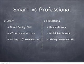 Smart vs Professional
Smart
Great Coding Skill
Write advanced code
String r; // lowercase url
Professional
Readable code
Maintainable code
String lowercaseUrl;
Monday, 11 March, 13
Skygear.io
 