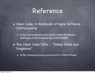 Reference
Clean Code: A Handbook of Agile Software
Craftsmanship
http://www.amazon.com/Clean-Code-Handbook-
Software-Craftsmanship/dp/0132350882
The Clean Code Talks - "Global State and
Singletons"
https://www.youtube.com/watch?v=-FRm3VPhseI
Monday, 11 March, 13
Skygear.io
 