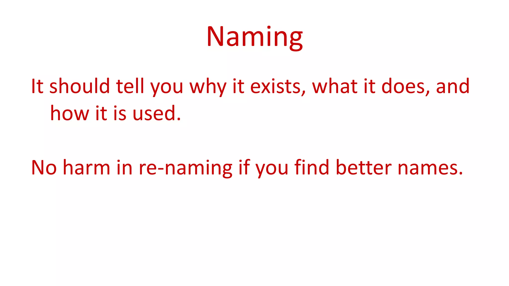 Naming 
It should tell you why it exists, what it does, and 
how it is used. 
No harm in re-naming if you find better names. 
 