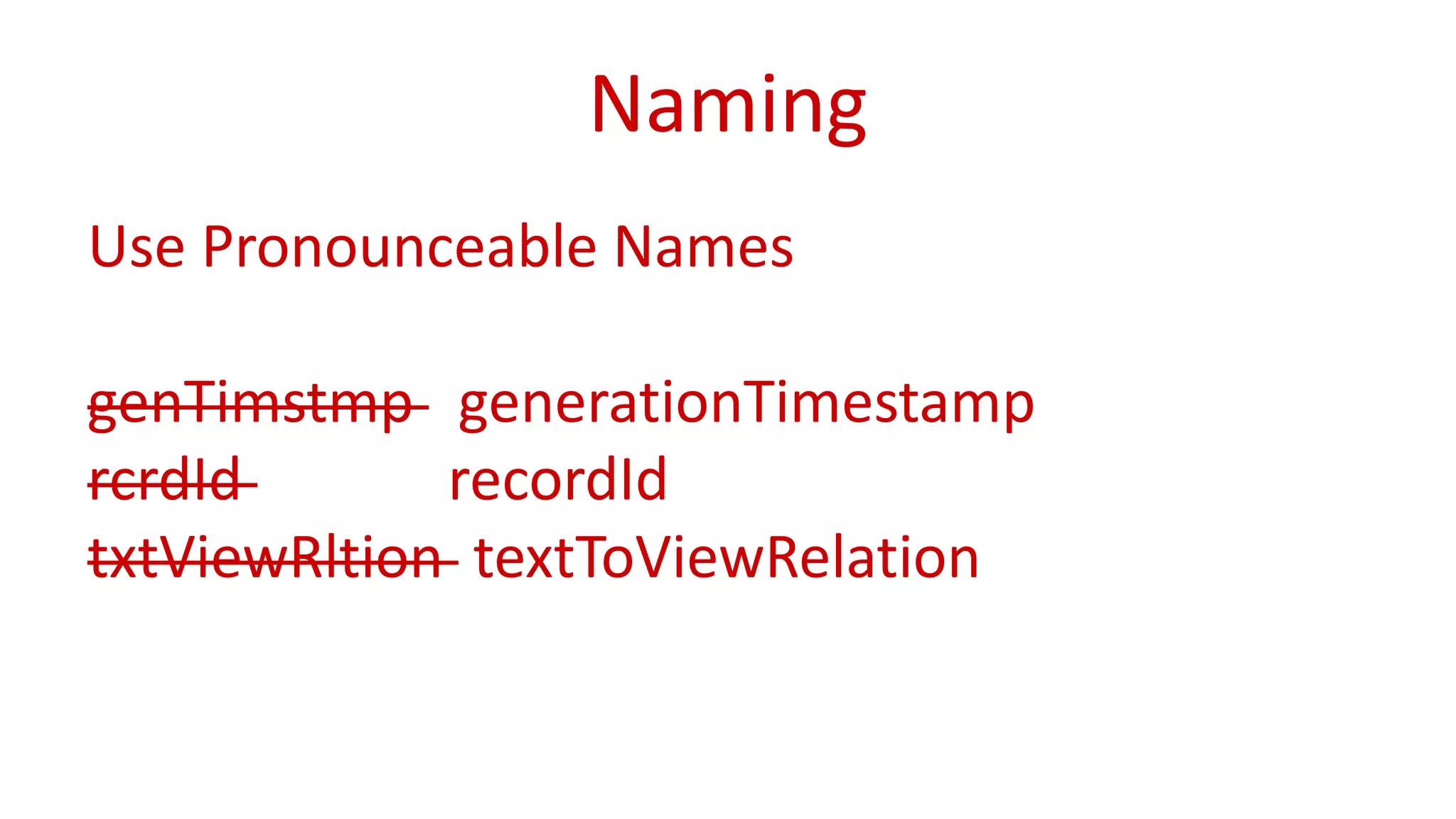Naming 
Use Pronounceable Names 
genTimstmp generationTimestamp 
rcrdId recordId 
txtViewRltion textToViewRelation 
 