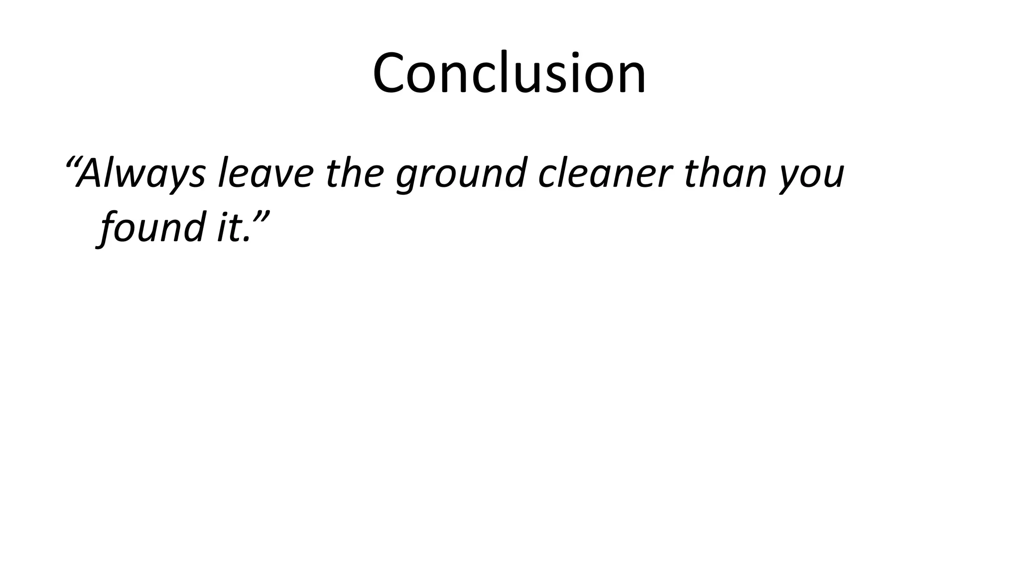 Conclusion 
“Always leave the ground cleaner than you 
found it.” 
 
