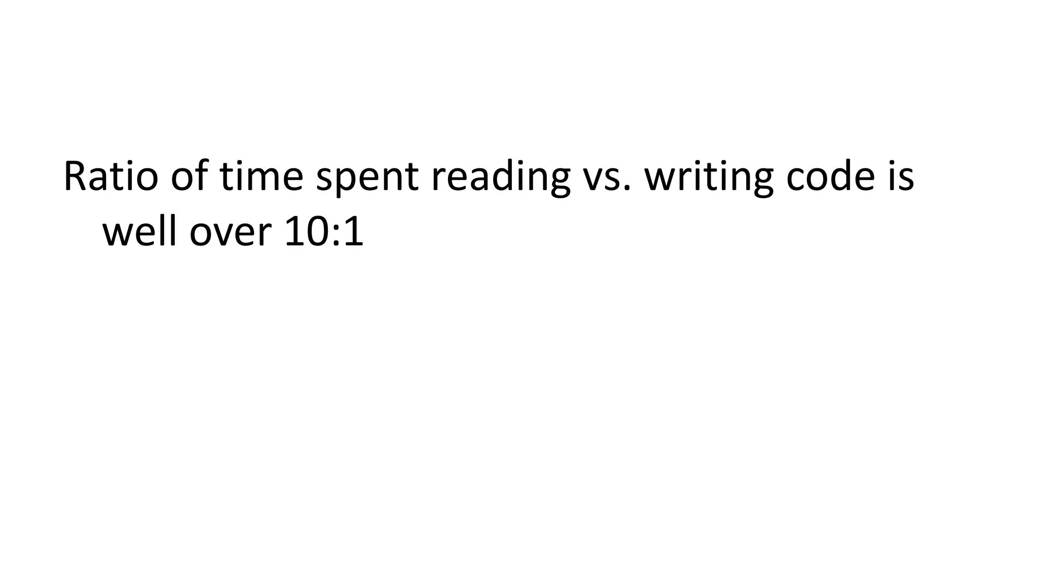 Ratio of time spent reading vs. writing code is 
well over 10:1 
 