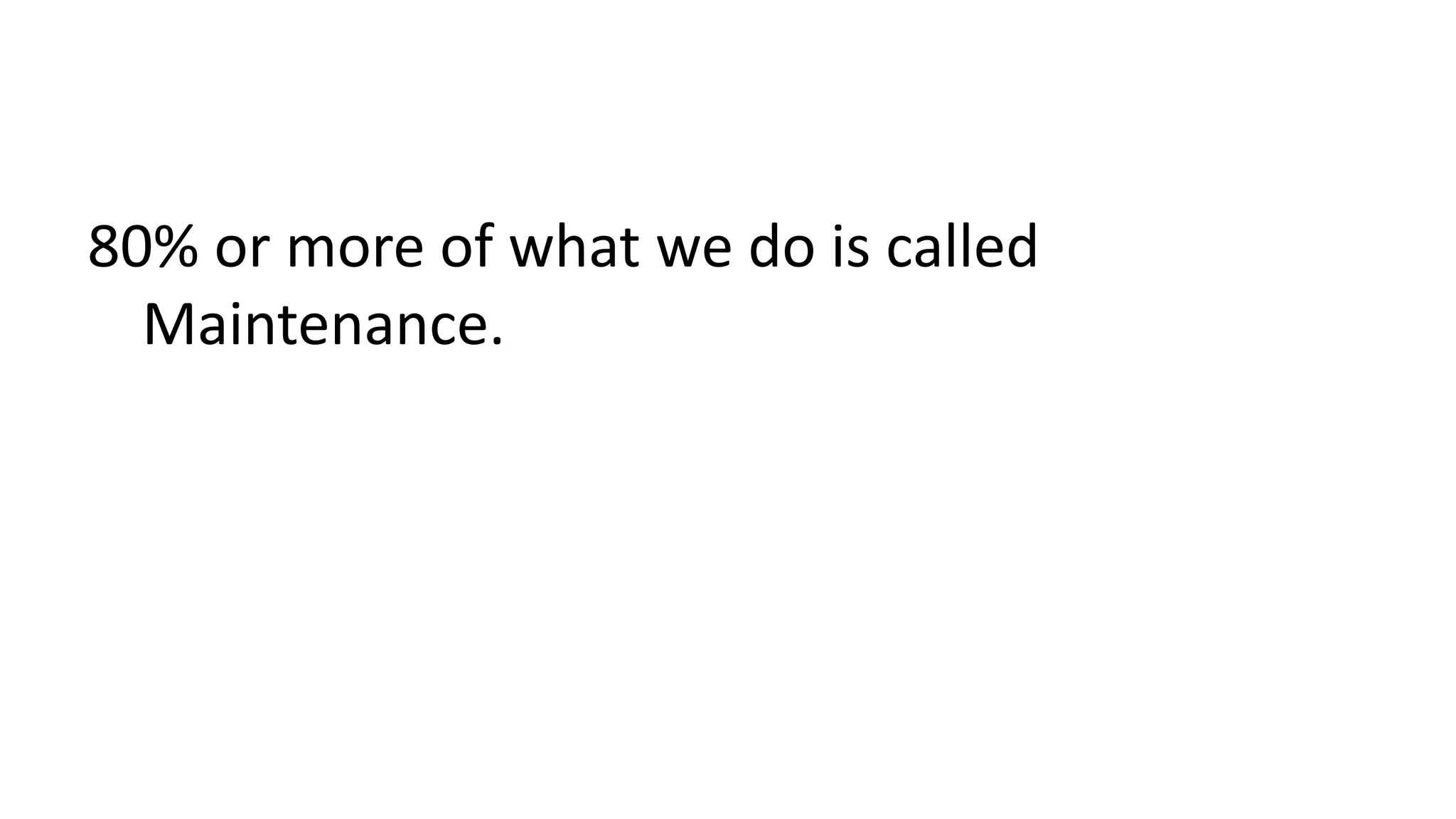 80% or more of what we do is called 
Maintenance. 
 
