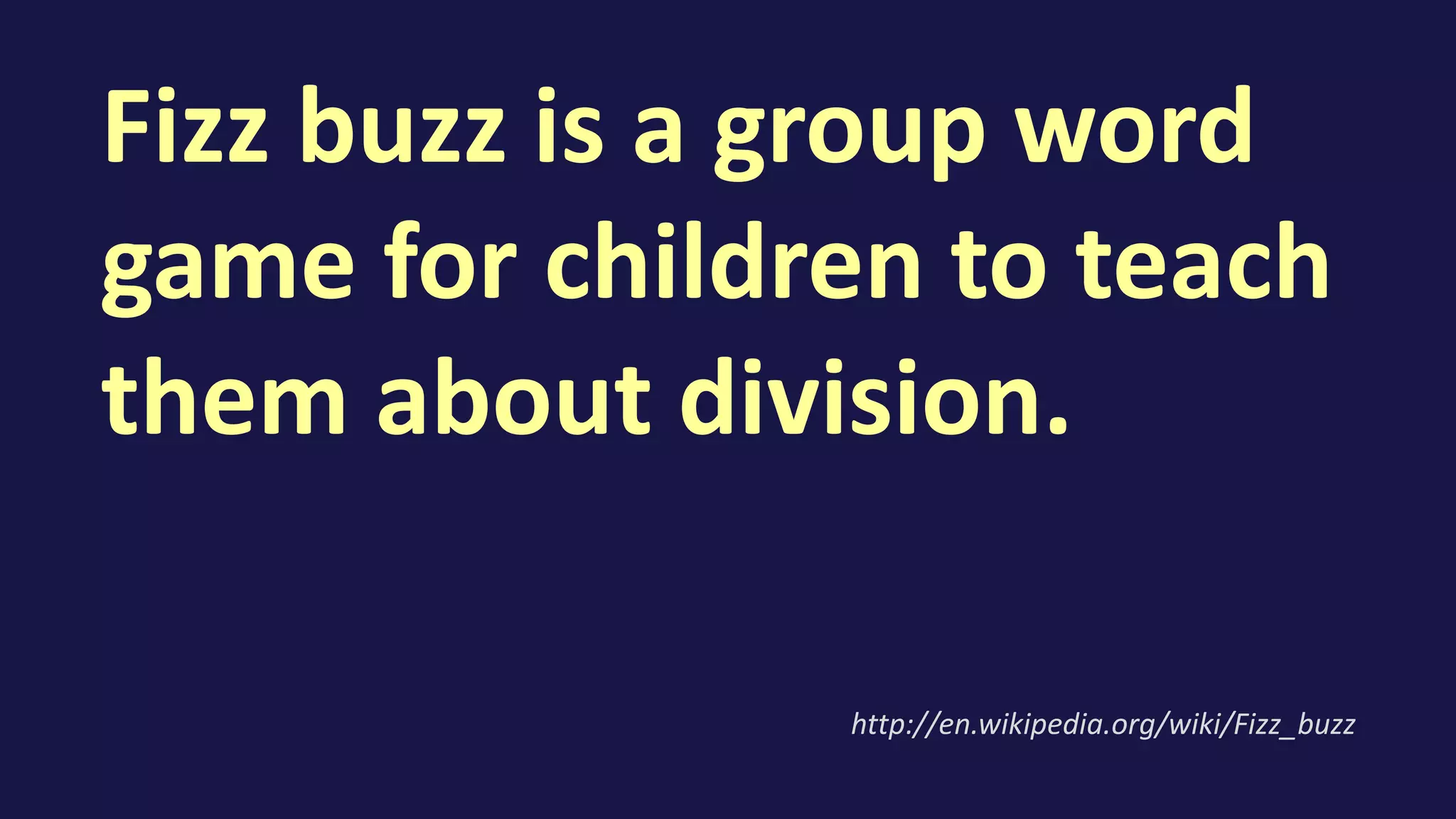 Fizz buzz is a group word
game for children to teach
them about division.
http://en.wikipedia.org/wiki/Fizz_buzz
 