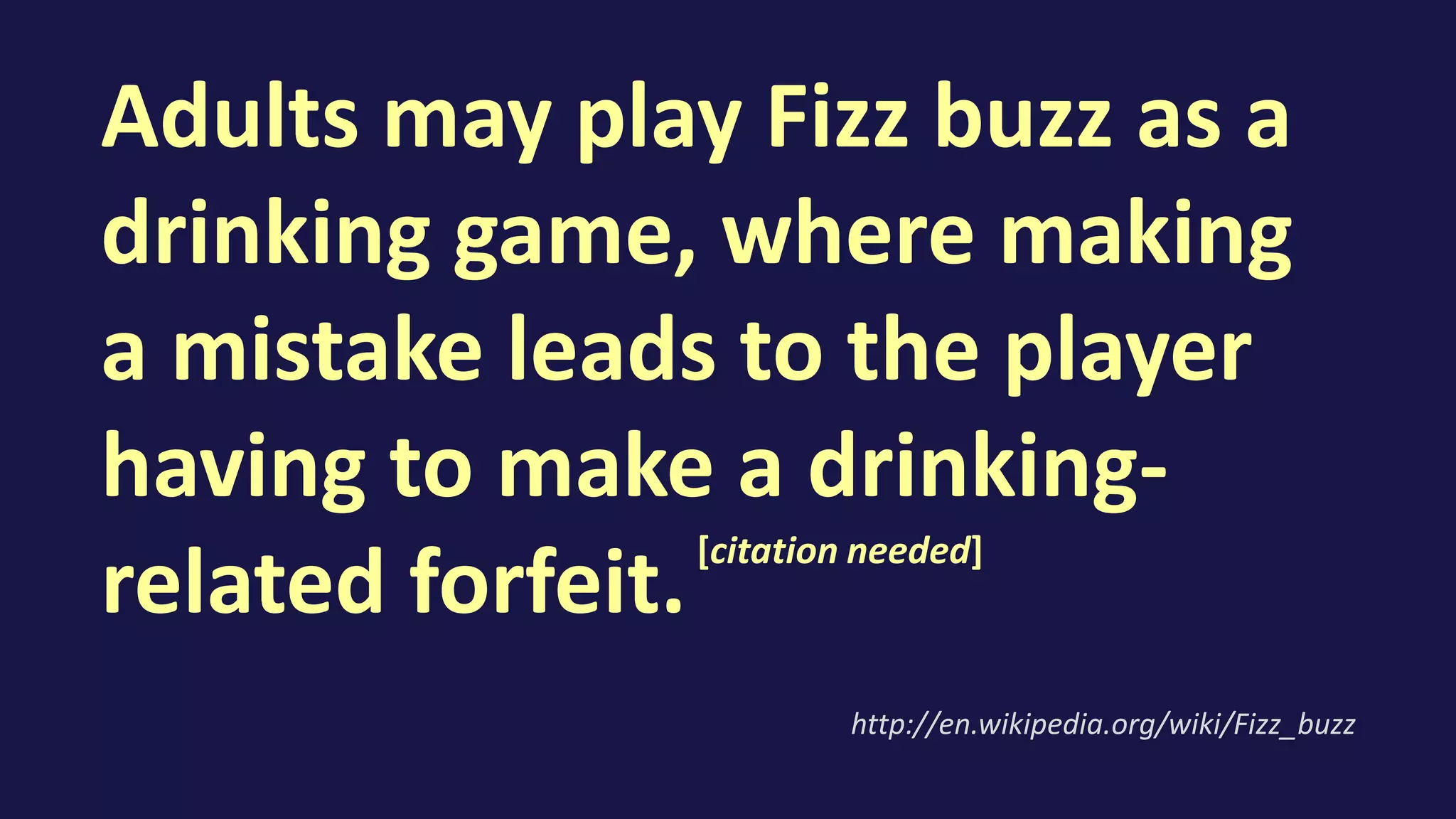 Adults may play Fizz buzz as a
drinking game, where making
a mistake leads to the player
having to make a drinking-
related forfeit.
http://en.wikipedia.org/wiki/Fizz_buzz
[citation needed]
 