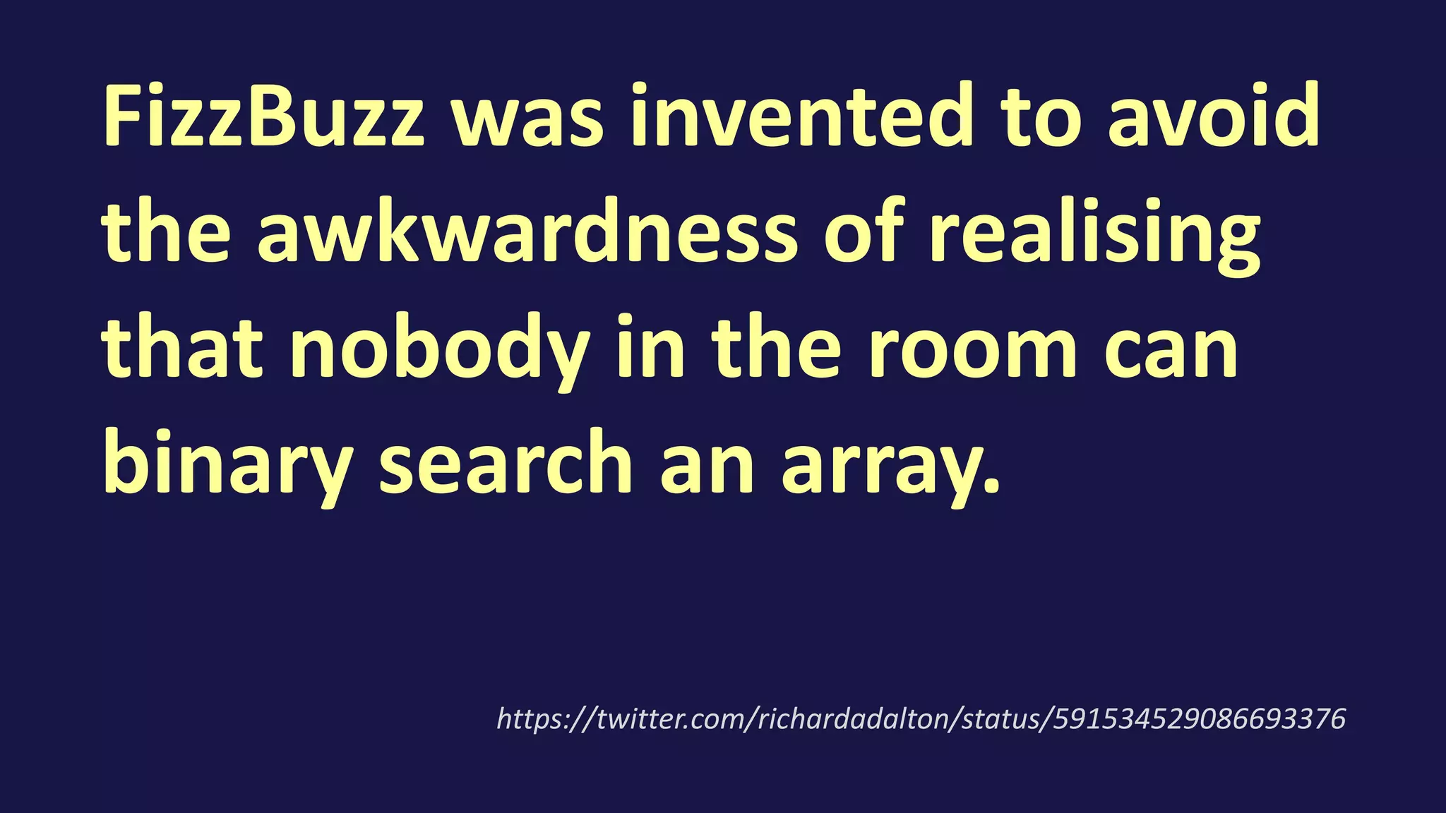 FizzBuzz was invented to avoid
the awkwardness of realising
that nobody in the room can
binary search an array.
https://twitter.com/richardadalton/status/591534529086693376
 