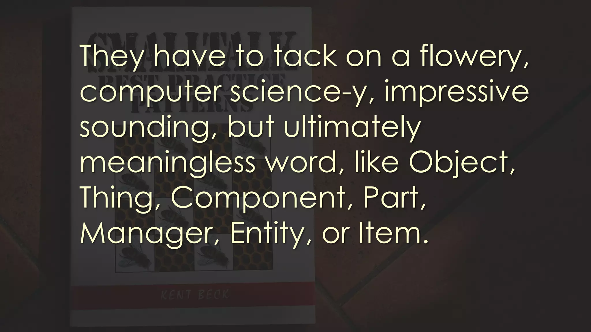 They have to tack on a flowery,
computer science-y, impressive
sounding, but ultimately
meaningless word, like Object,
Thing, Component, Part,
Manager, Entity, or Item.
 