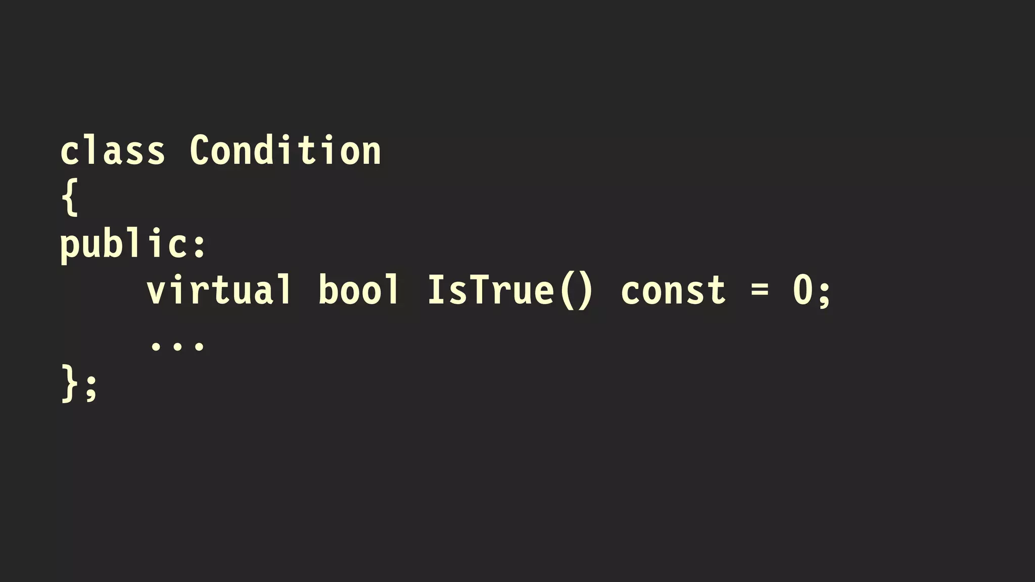 class Condition
{
public:
virtual bool IsTrue() const = 0;
...
};
 