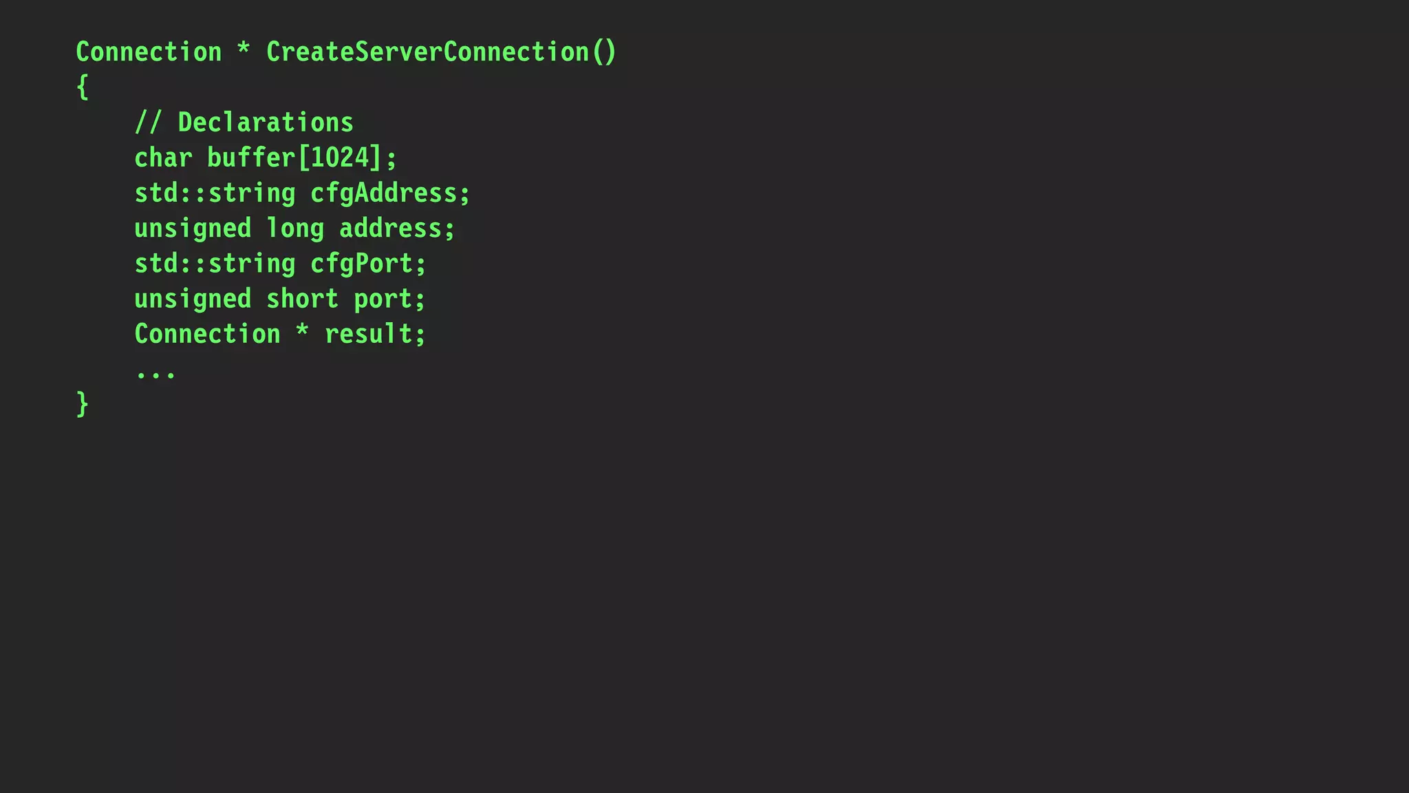 Connection * CreateServerConnection()
{
// Declarations
char buffer[1024];
std::string cfgAddress;
unsigned long address;
std::string cfgPort;
unsigned short port;
Connection * result;
...
}
 