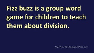 Fizz buzz is a group word
game for children to teach
them about division.
http://en.wikipedia.org/wiki/Fizz_buzz
 