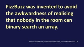 FizzBuzz was invented to avoid
the awkwardness of realising
that nobody in the room can
binary search an array.
https://twitter.com/richardadalton/status/591534529086693376
 