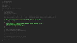 // Define constants
#define FIZZ "fizz"
#define BUZZ "buzz"
#define NULL 0
#define PI 3.14
std::string FizzBuzzCalculator(int n)
{
// Declarations
char buffer[1024];
memset(buffer, 0, 1024);
std::string retval;
auto isDivisibleBy3 = [&]() { if (n % 3 == 0) { strcpy(buffer, FIZZ); return true; } return false; };
auto isDivisibleBy5 = [&]() { if (n % 5 == 0) { strcat(buffer, BUZZ); return true; } return false; };
// Check to see if argument is between 1 and 100, otherwise log and throw
if (n < 1 || n > 100)
{
sprintf(buffer, "FizzBuzzCalculator, argument must be in range: %i", n);
Log::Instance().Write(buffer);
throw std::invalid_argument(buffer);
}
// Check if need to write number
if (!isDivisibleBy3() & !isDivisibleBy5())
{
sprintf(buffer, "%i", n);
}
// Assign return value (retval) and return
retval.assign(buffer, strlen(buffer));
return retval;
}
 