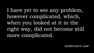 I have yet to see any problem,
however complicated, which,
when you looked at it in the
right way, did not become still
more complicated.
Anderson's Law
 