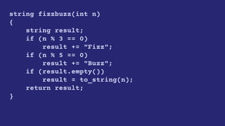 string fizzbuzz(int n)
{
string result;
if (n % 3 == 0)
result += "Fizz";
if (n % 5 == 0)
result += "Buzz";
if (result.empty())
result = to_string(n);
return result;
}
 