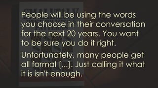 People will be using the words
you choose in their conversation
for the next 20 years. You want
to be sure you do it right.
Unfortunately, many people get
all formal [...]. Just calling it what
it is isn't enough.
 