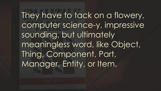 They have to tack on a flowery,
computer science-y, impressive
sounding, but ultimately
meaningless word, like Object,
Thing, Component, Part,
Manager, Entity, or Item.
 